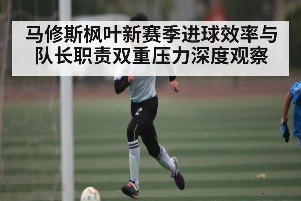 马修斯枫叶新赛季进球效率与队长职责双重压力深度观察